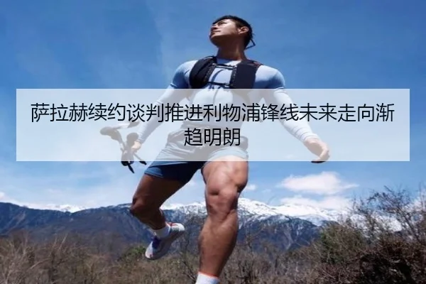 萨拉赫续约谈判推进利物浦锋线未来走向渐趋明朗